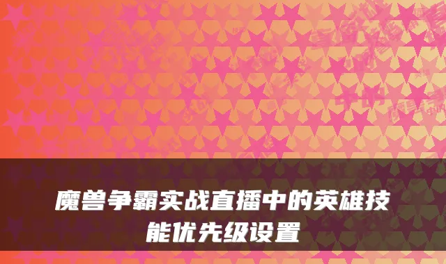 魔兽争霸实战直播中的英雄技能优先级设置