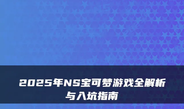 2025年NS宝可梦游戏全解析与入坑指南