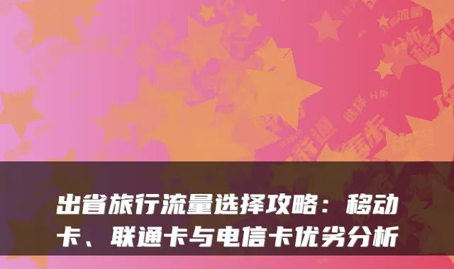 出省旅行流量选择攻略:移动卡、联通卡与电信卡优劣分析