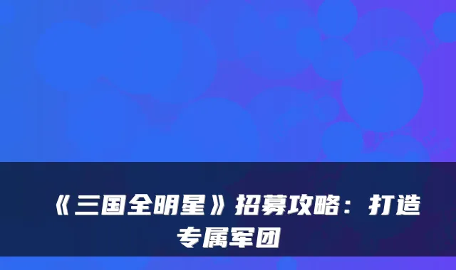 《三国全明星》招募攻略：打造专属军团