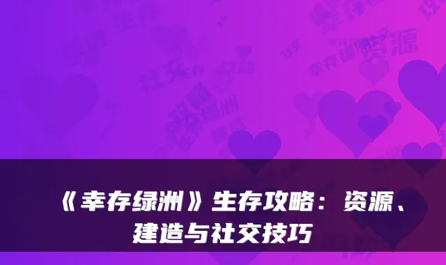 《幸存绿洲》生存攻略：资源、建造与社交技巧