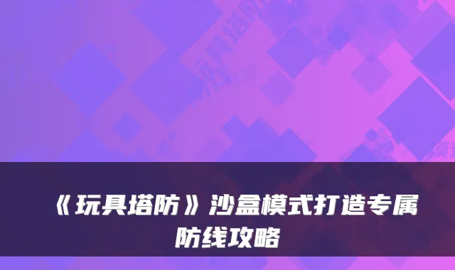 《玩具塔防》沙盒模式打造专属防线攻略