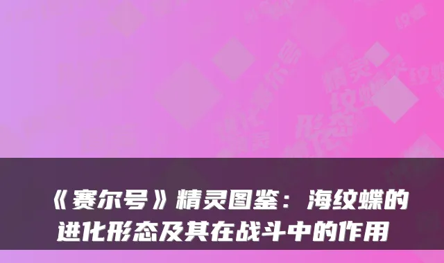 《赛尔号》精灵图鉴：海纹蝶的进化形态及其在战斗中的作用