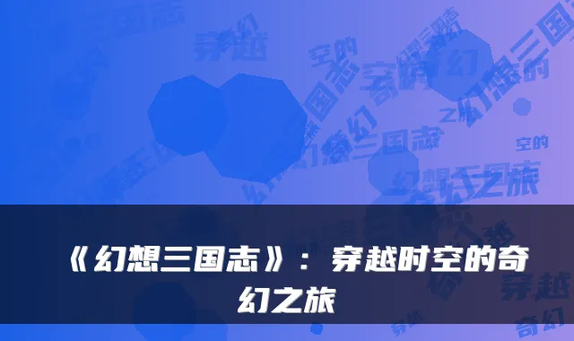 《幻想三国志》：穿越时空的奇幻之旅