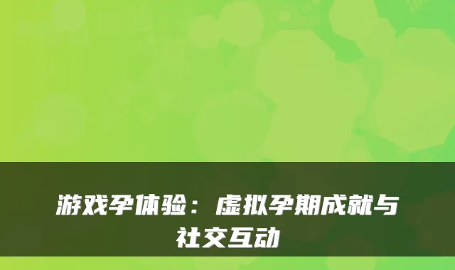 游戏孕体验:虚拟孕期成就与社交互动