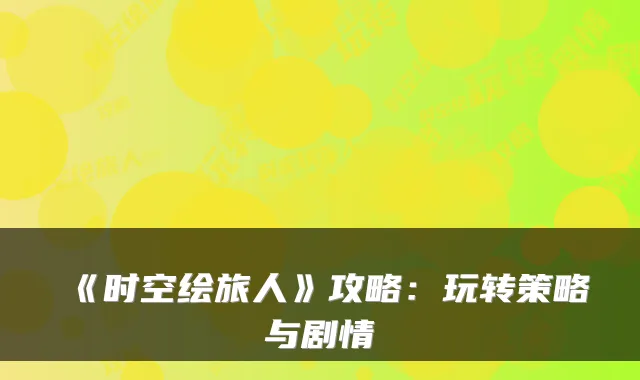 《时空绘旅人》攻略：玩转策略与剧情
