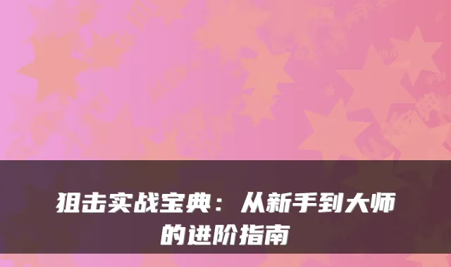 狙击实战宝典：从新手到大师的进阶指南