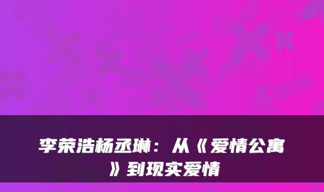 李荣浩杨丞琳：从《爱情公寓》到现实爱情
