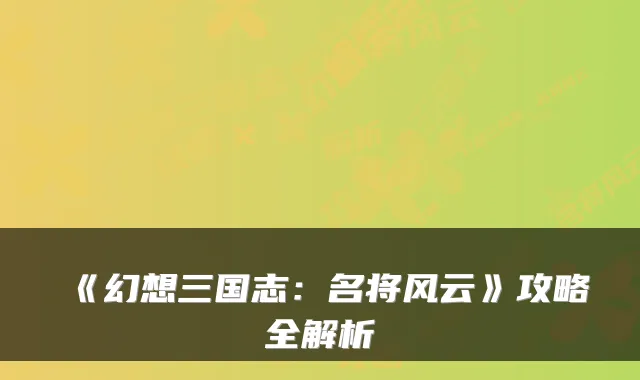 《幻想三国志:名将风云》攻略全解析