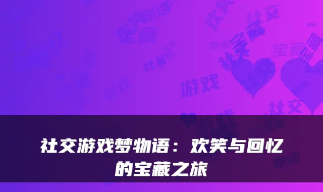 社交游戏梦物语：欢笑与回忆的宝藏之旅