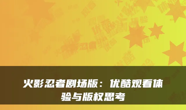 火影忍者剧场版：优酷观看体验与版权思考
