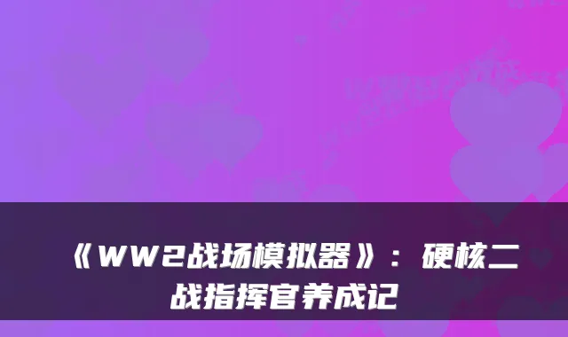 《WW2战场模拟器》：硬核二战指挥官养成记