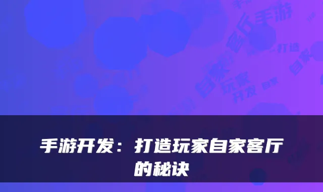 手游开发：打造玩家自家客厅的秘诀