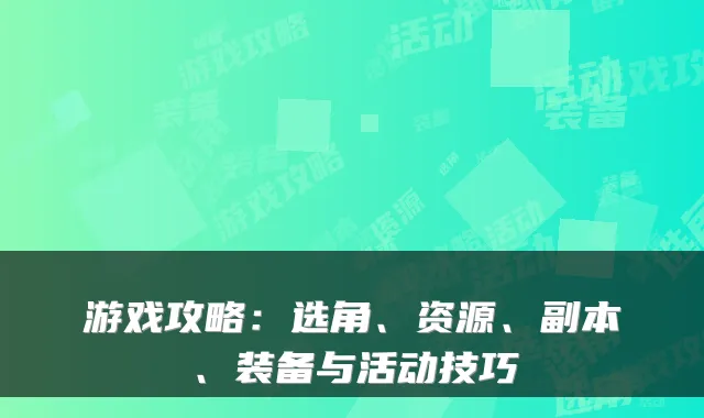 游戏攻略：选角、资源、副本、装备与活动技巧