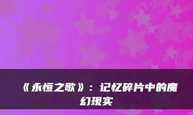 《永恒之歌》：记忆碎片中的魔幻现实