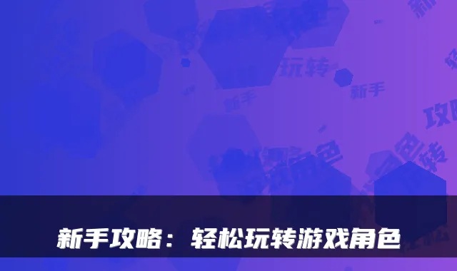 新手攻略：轻松玩转游戏角色