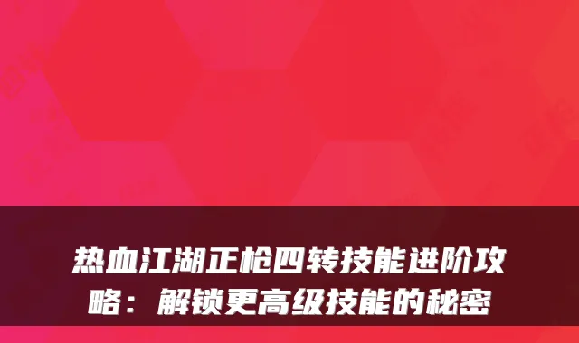热血江湖正枪四转技能进阶攻略：解锁更高级技能的秘密