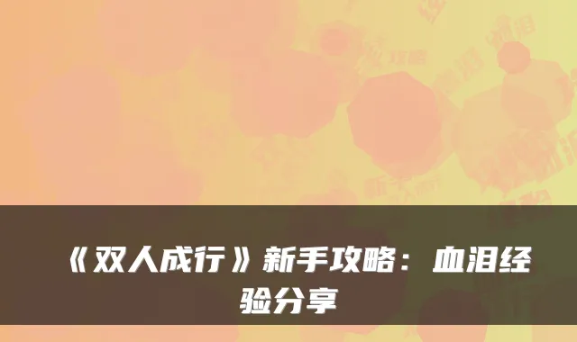 《双人成行》新手攻略：血泪经验分享