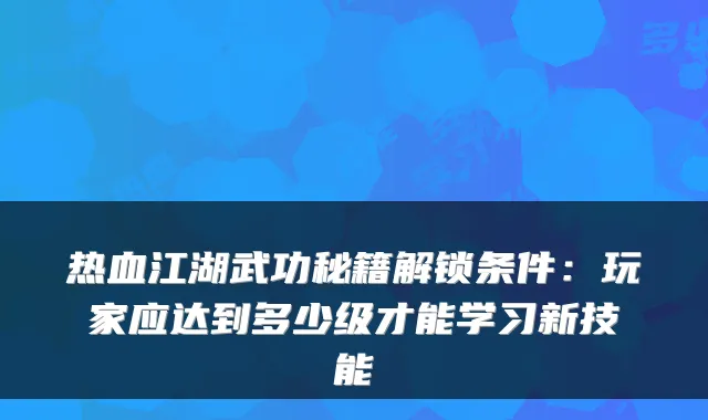 热血江湖武功秘籍解锁条件：玩家应达到多少级才能学习新技能
