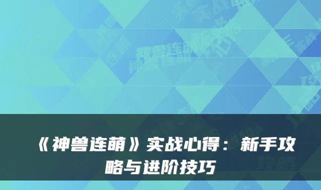 《神兽连萌》实战心得：新手攻略与进阶技巧