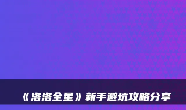 《洛洛全星》新手避坑攻略分享