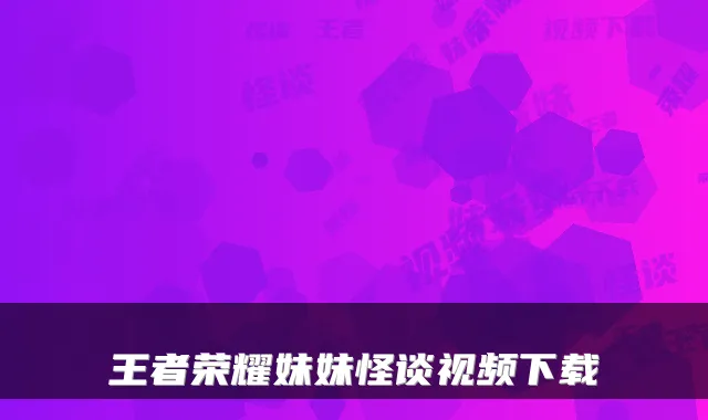 王者荣耀妹妹怪谈视频下载