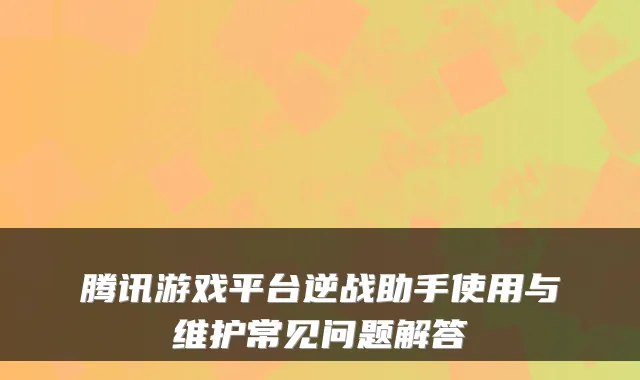 腾讯游戏平台逆战助手使用与维护常见问题解答