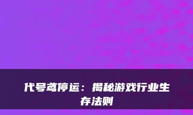 代号鸢停运：揭秘游戏行业生存法则