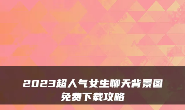 2023超人气女生聊天背景图免费下载攻略