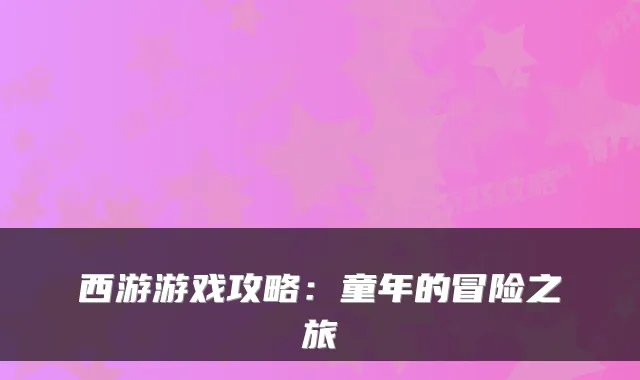 西游游戏攻略：童年的冒险之旅