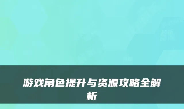 游戏角色提升与资源攻略全解析