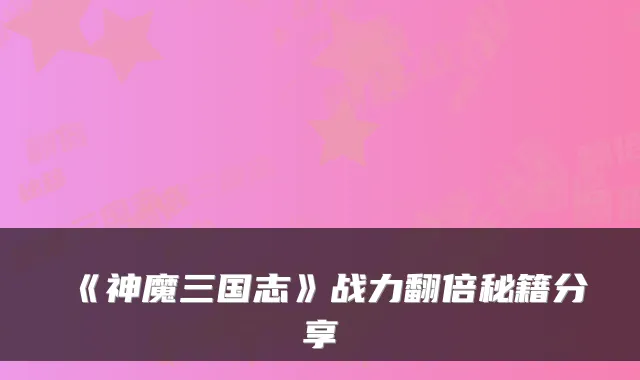 《神魔三国志》战力翻倍秘籍分享