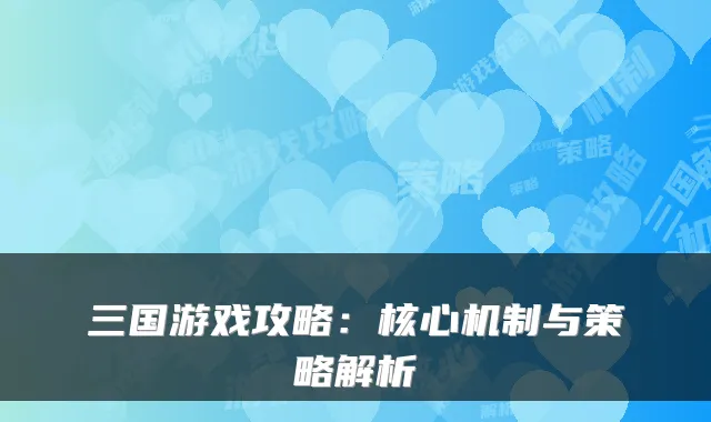 三国游戏攻略:核心机制与策略解析