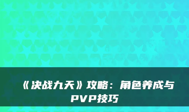 《决战九天》攻略：角色养成与PVP技巧