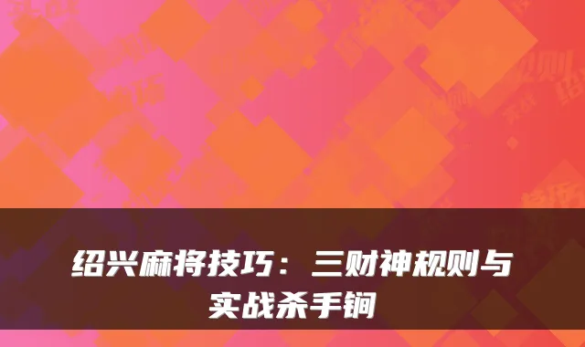 绍兴麻将技巧：三财神规则与实战杀手锏