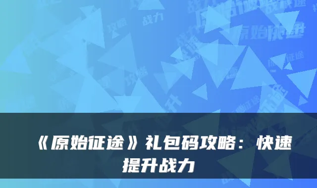 《原始征途》礼包码攻略:快速提升战力