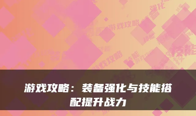 游戏攻略：装备强化与技能搭配提升战力