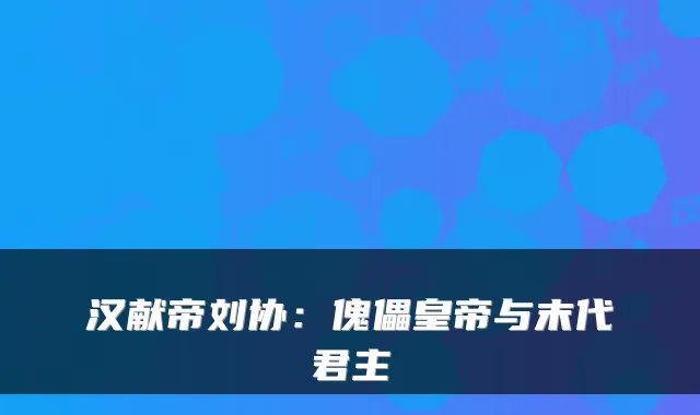汉献帝刘协：傀儡皇帝与末代君主
