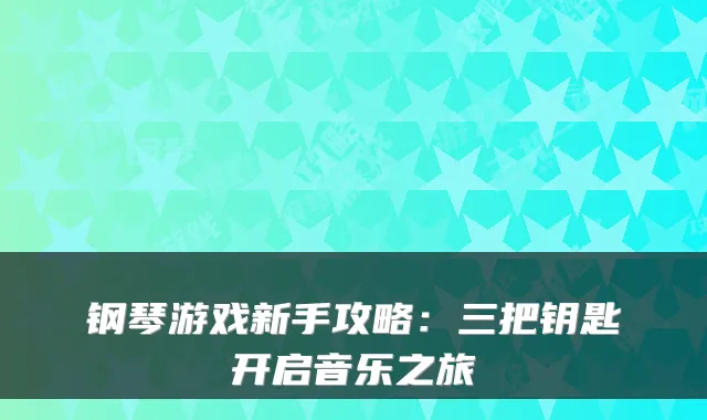 钢琴游戏新手攻略：三把钥匙开启音乐之旅