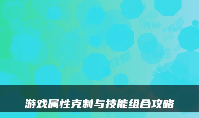 游戏属性克制与技能组合攻略