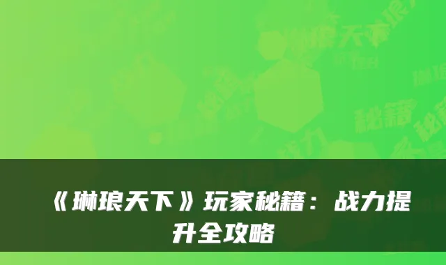 《琳琅天下》玩家秘籍:战力提升全攻略