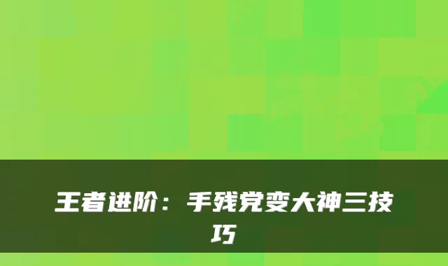 王者进阶：手残党变大神三技巧