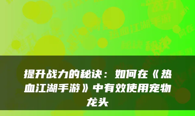 提升战力的秘诀：如何在《热血江湖手游》中有效使用宠物龙头