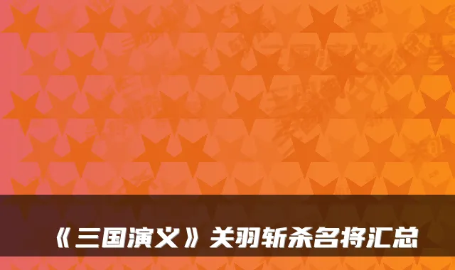 《三国演义》关羽斩杀名将汇总