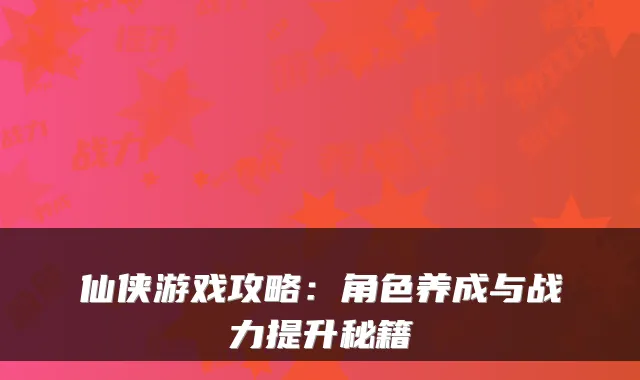 仙侠游戏攻略：角色养成与战力提升秘籍