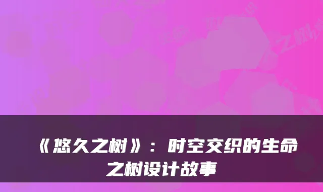 《悠久之树》：时空交织的生命之树设计故事