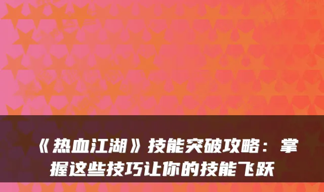 《热血江湖》技能突破攻略：掌握这些技巧让你的技能飞跃