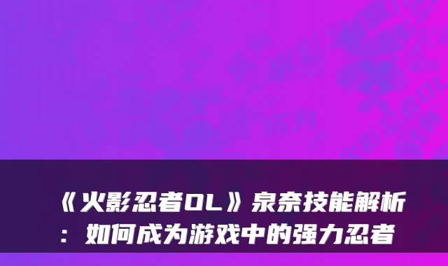 《火影忍者OL》泉奈技能解析：如何成为游戏中的强力忍者