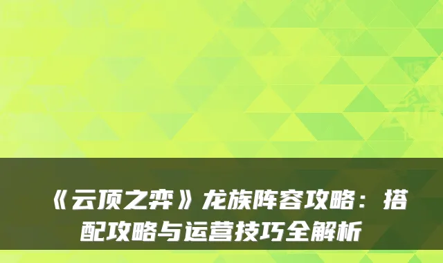 《云顶之弈》龙族阵容攻略：搭配攻略与运营技巧全解析