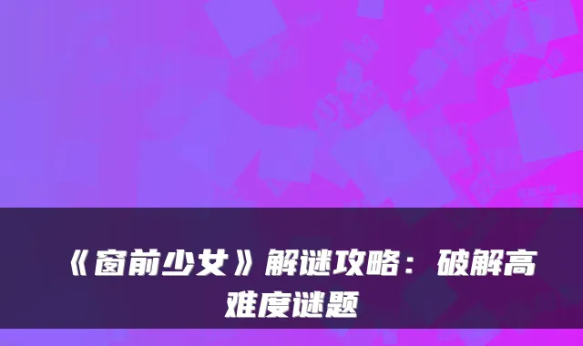 《窗前少女》解谜攻略：破解高难度谜题